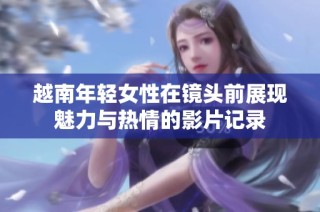 越南年轻女性在镜头前展现魅力与热情的影片记录