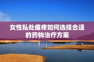 女性私处瘙痒如何选择合适的药物治疗方案
