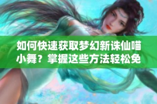 如何快速获取梦幻新诛仙喵小舞？掌握这些方法轻松免费入手!