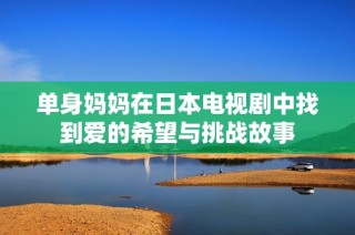 单身妈妈在日本电视剧中找到爱的希望与挑战故事