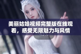 美丽姑娘视频完整版在线观看，感受无限魅力与风情