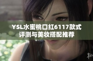 YSL水蜜桃口红6117款式评测与美妆搭配推荐
