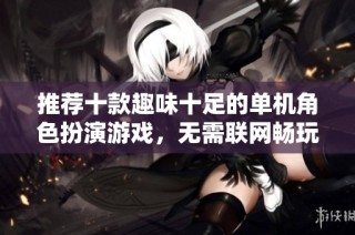 推荐十款趣味十足的单机角色扮演游戏，无需联网畅玩