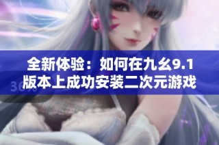 全新体验：如何在九幺9.1版本上成功安装二次元游戏