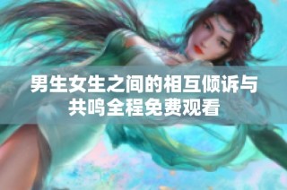 男生女生之间的相互倾诉与共鸣全程免费观看
