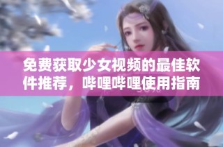 免费获取少女视频的最佳软件推荐，哔哩哔哩使用指南