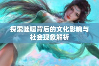 探索哇嘎背后的文化影响与社会现象解析