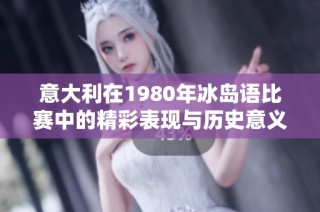 意大利在1980年冰岛语比赛中的精彩表现与历史意义分析