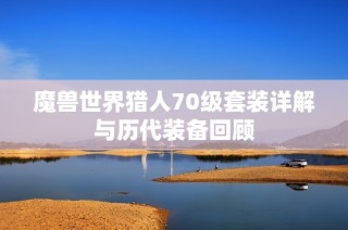 魔兽世界猎人70级套装详解与历代装备回顾