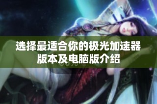 选择最适合你的极光加速器版本及电脑版介绍