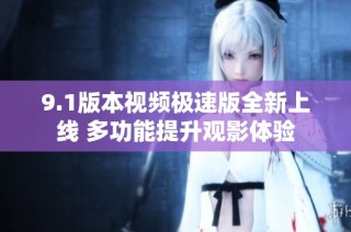 9.1版本视频极速版全新上线 多功能提升观影体验