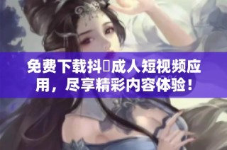 免费下载抖抈成人短视频应用，尽享精彩内容体验！