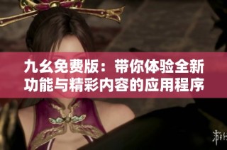 九幺免费版：带你体验全新功能与精彩内容的应用程序