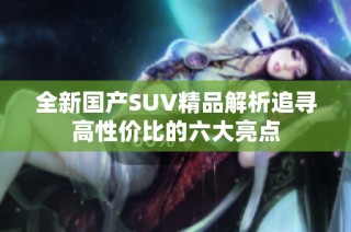 全新国产SUV精品解析追寻高性价比的六大亮点
