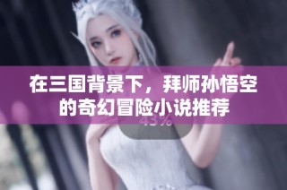 在三国背景下，拜师孙悟空的奇幻冒险小说推荐