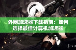 外网加速器下载指南：如何选择最佳计算机加速器