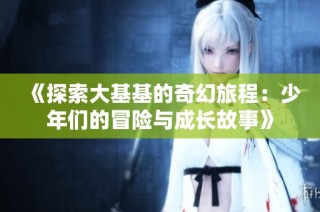 《探索大基基的奇幻旅程：少年们的冒险与成长故事》