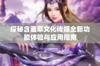 探秘含羞草文化传媒全新功能体验与应用指南
