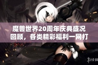 魔兽世界20周年庆典盛况回顾，各类精彩福利一网打尽