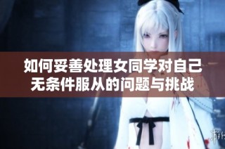 如何妥善处理女同学对自己无条件服从的问题与挑战