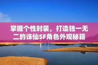 掌握个性时装，打造独一无二的诛仙SF角色外观秘籍