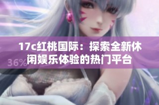 17c红桃国际：探索全新休闲娱乐体验的热门平台