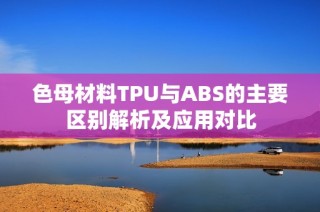 色母材料TPU与ABS的主要区别解析及应用对比