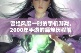 曾经风靡一时的手机游戏，2000年手游的辉煌历程解析