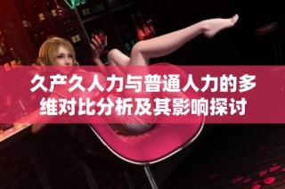 久产久人力与普通人力的多维对比分析及其影响探讨