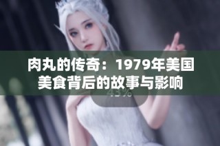 肉丸的传奇：1979年美国美食背后的故事与影响