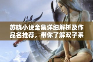 苏晓小说全集详细解析及作品名推荐，带你了解双子系列精彩内容