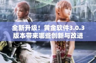 全新升级！黄金软件3.0.3版本带来哪些创新与改进