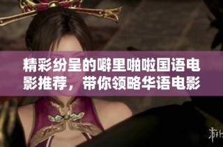 精彩纷呈的噼里啪啦国语电影推荐，带你领略华语电影之美