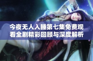 今夜无人入睡第七集免费观看全剧精彩回顾与深度解析
