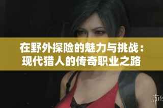 在野外探险的魅力与挑战：现代猎人的传奇职业之路
