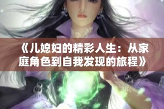 《儿媳妇的精彩人生：从家庭角色到自我发现的旅程》