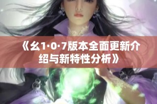 《幺1·0·7版本全面更新介绍与新特性分析》