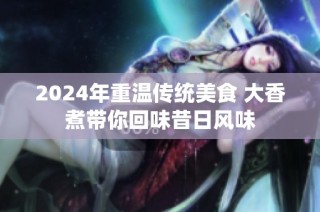 2024年重温传统美食 大香煮带你回味昔日风味