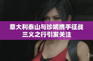 意大利泰山与珍妮携手征战三义之行引发关注