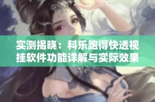 实测揭晓：科乐跑得快透视挂软件功能详解与实际效果