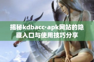 揭秘kdbacc·apk网站的隐藏入口与使用技巧分享