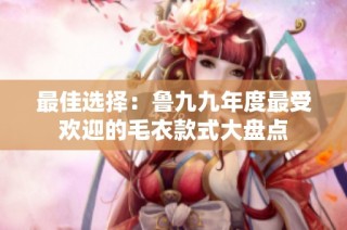 最佳选择：鲁九九年度最受欢迎的毛衣款式大盘点