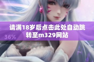 请满18岁后点击此处自动跳转至m329网站