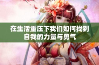 在生活重压下我们如何找到自我的力量与勇气