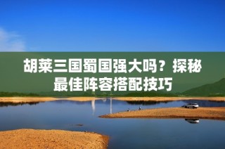 胡莱三国蜀国强大吗？探秘最佳阵容搭配技巧