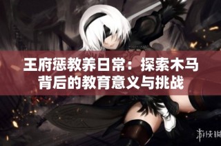 王府惩教养日常：探索木马背后的教育意义与挑战