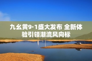 九幺黄9·1盛大发布 全新体验引领潮流风向标