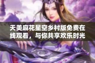 天美麻花星空乡村版免费在线观看，与你共享欢乐时光！