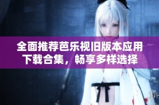全面推荐芭乐视旧版本应用下载合集，畅享多样选择