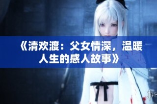 《清欢渡：父女情深，温暖人生的感人故事》